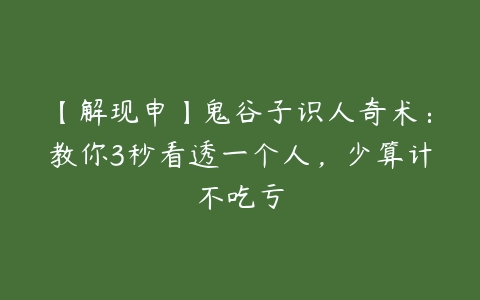 【解现申】鬼谷子识人奇术：教你3秒看透一个人，少算计不吃亏百度网盘下载