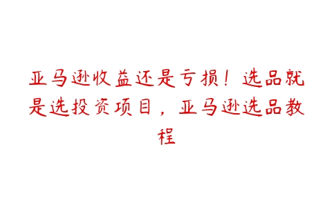 亚马逊收益还是亏损！选品就是选投资项目，亚马逊选品教程-51自学联盟