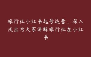 旅行社小红书起号运营，深入浅出为大家讲解旅行社在小红书-51自学联盟