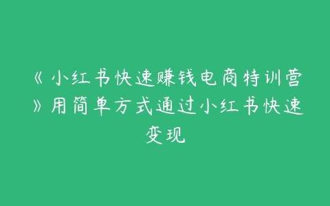 《小红书快速赚钱电商特训营》用简单方式通过小红书快速变现百度网盘下载