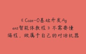 《Coze-0基础开发Agent智能体教程》不需要懂编程，做属于自己的对话机器人-51自学联盟