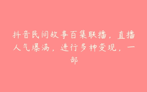 抖音民间故事百集联播，直播人气爆满，进行多种变现，一部-51自学联盟