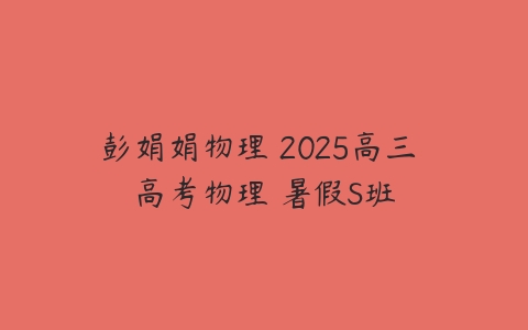 彭娟娟物理 2025高三 高考物理 暑假S班-51自学联盟