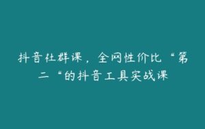 抖音社群课，全网性价比“第二“的抖音工具实战课-51自学联盟