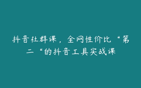 抖音社群课，全网性价比“第二“的抖音工具实战课-51自学联盟