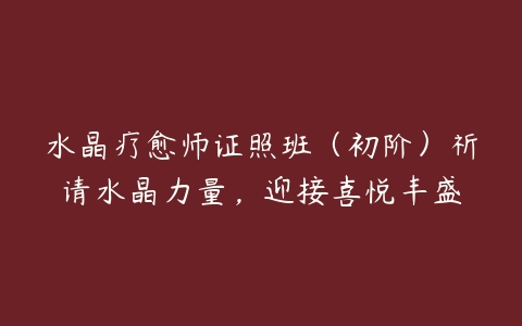 水晶疗愈师证照班（初阶）祈请水晶力量，迎接喜悦丰盛百度网盘下载