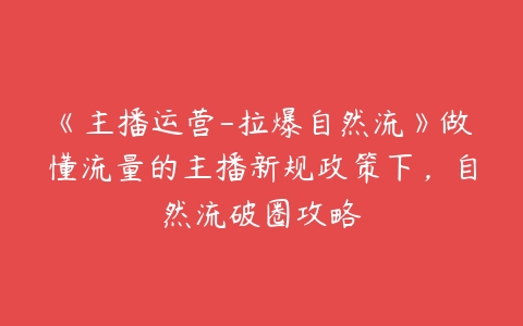 《主播运营-拉爆自然流》做懂流量的主播新规政策下，自然流破圈攻略-51自学联盟