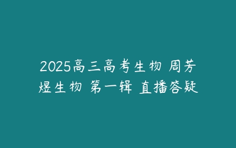 2025高三高考生物 周芳煜生物 第一辑 直播答疑-51自学联盟