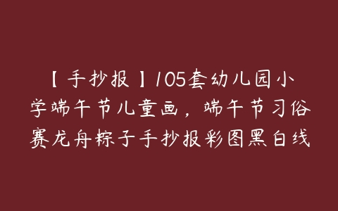 【手抄报】105套幼儿园小学端午节儿童画，端午节习俗赛龙舟粽子手抄报彩图黑白线稿-51自学联盟