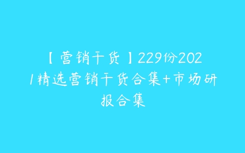 【营销干货】229份2021精选营销干货合集+市场研报合集-51自学联盟