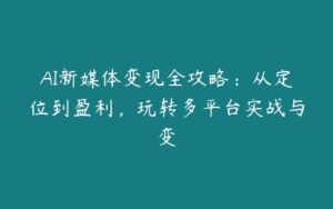 AI新媒体变现全攻略：从定位到盈利，玩转多平台实战与变-51自学联盟