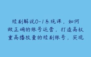 短剧解说0-1系统课，如何做正确的账号运营，打造高权重高播放量的短剧账号，实现快速变现-51自学联盟