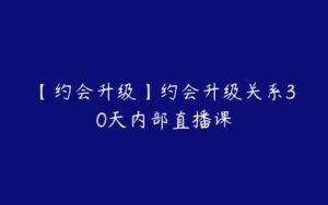 【约会升级】约会升级关系30天内部直播课-51自学联盟