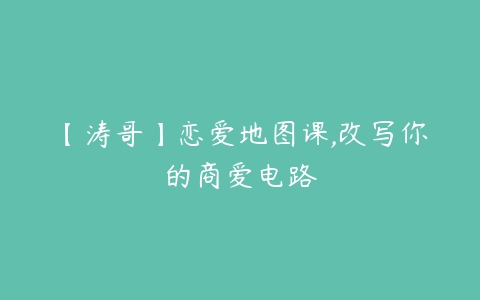 【涛哥】恋爱地图课,改写你的商爱电路-51自学联盟