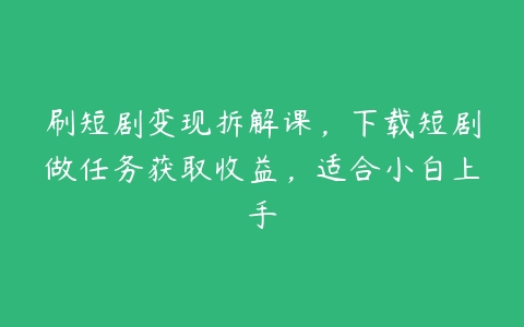 刷短剧变现拆解课，下载短剧做任务获取收益，适合小白上手百度网盘下载