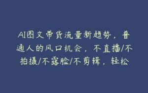 AI图文带货流量新趋势，普通人的风口机会，不直播/不拍摄/不露脸/不剪辑，轻松实现月入过万-51自学联盟