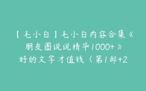 【毛小白】毛小白内容合集《朋友圈说说精华1000+》好的文字才值钱（第1部+2部-51自学联盟