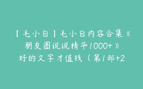 图片[1]-【毛小白】毛小白内容合集《朋友圈说说精华1000+》好的文字才值钱（第1部+2部-本文