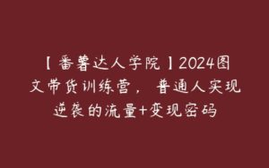 【番薯达人学院】2024图文带货训练营，​普通人实现逆袭的流量+变现密码-51自学联盟