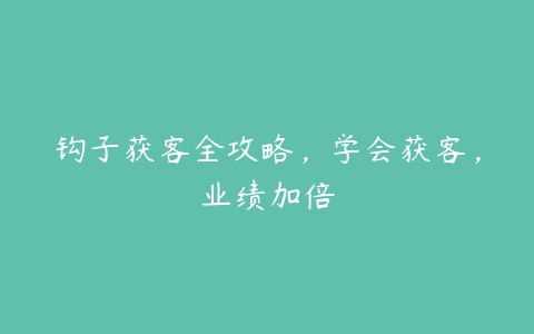 钩子获客全攻略，学会获客，业绩加倍-51自学联盟