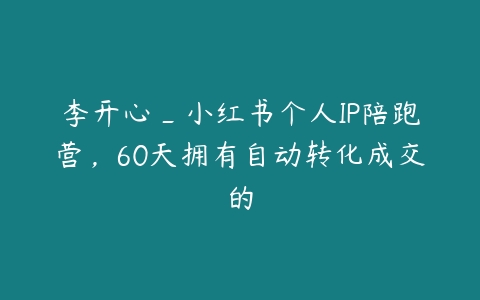 李开心_小红书个人IP陪跑营，60天拥有自动转化成交的百度网盘下载