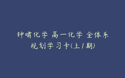 钟啸化学 高一化学 全体系规划学习卡(上1期)-51自学联盟