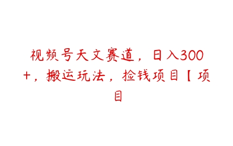 视频号天文赛道，日入300+，搬运玩法，捡钱项目【项目百度网盘下载