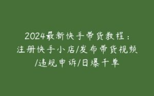 2024最新快手带货教程：注册快手小店/发布带货视频/违规申诉/日爆千单-51自学联盟