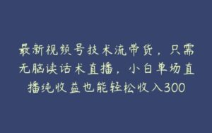 最新视频号技术流带货，只需无脑读话术直播，小白单场直播纯收益也能轻松收入3000+【项目拆解】-51自学联盟