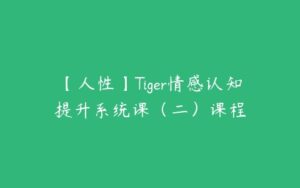 【人性】Tiger情感认知提升系统课（二）课程-51自学联盟