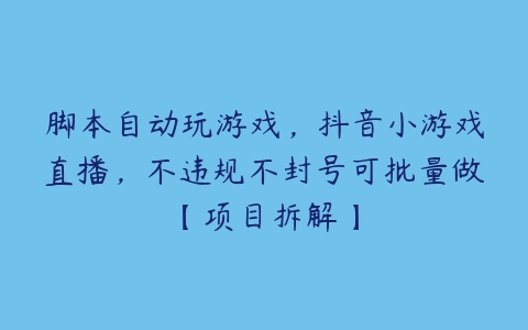 脚本自动玩游戏，抖音小游戏直播，不违规不封号可批量做【项目拆解】百度网盘下载