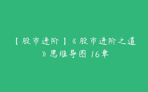 【股市进阶】《股市进阶之道》思维导图 16章-51自学联盟