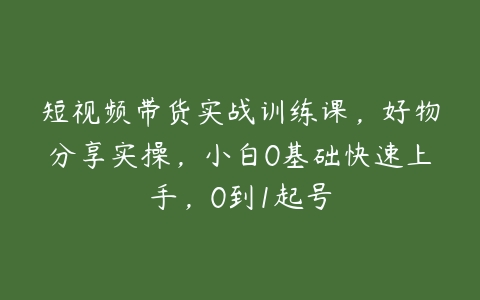 短视频带货实战训练课，好物分享实操，小白0基础快速上手，0到1起号-51自学联盟