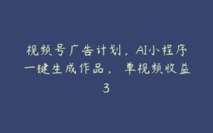 视频号广告计划，AI小程序一键生成作品， 单视频收益3-51自学联盟