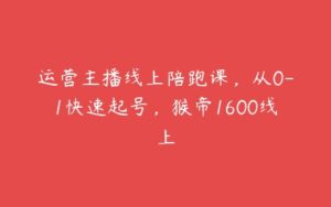 运营主播线上陪跑课，从0-1快速起号，猴帝1600线上-51自学联盟