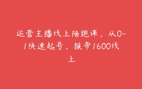 运营主播线上陪跑课，从0-1快速起号，猴帝1600线上百度网盘下载