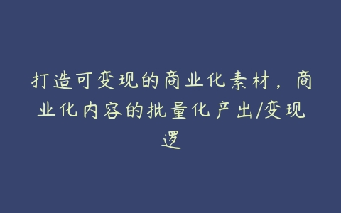 打造可变现的商业化素材，商业化内容的批量化产出/变现逻-51自学联盟