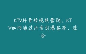 KTV抖音短视频营销，KTV如何通过抖音引爆客源，适合-51自学联盟