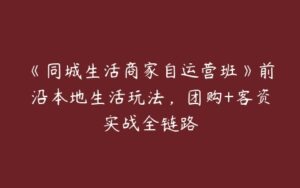 《同城生活商家自运营班》前沿本地生活玩法，团购+客资实战全链路-51自学联盟