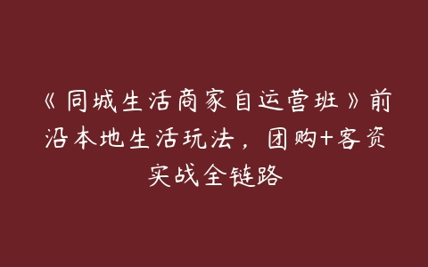 《同城生活商家自运营班》前沿本地生活玩法，团购+客资实战全链路百度网盘下载