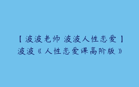 【波波老师 波波人性恋爱】波波《人性恋爱课高阶版》-51自学联盟