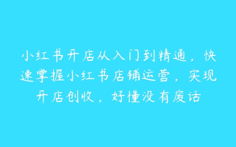 小红书开店从入门到精通，快速掌握小红书店铺运营，实现开店创收，好懂没有废话-51自学联盟