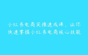 小红书电商实操速成课，让你快速掌握小红书电商核心技能-51自学联盟