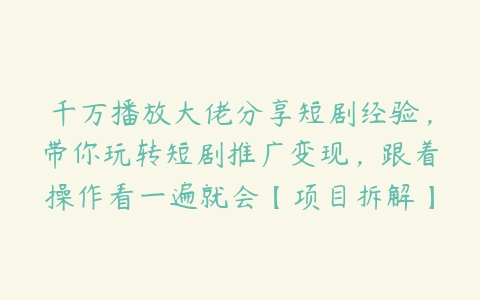 千万播放大佬分享短剧经验，带你玩转短剧推广变现，跟着操作看一遍就会【项目拆解】课程资源下载