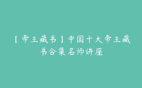 【帝王藏书】中国十大帝王藏书合集名师讲座-51自学联盟