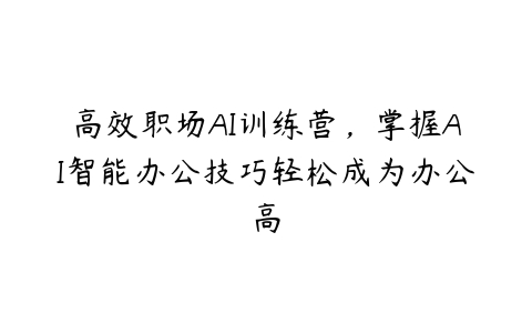 高效职场AI训练营，掌握AI智能办公技巧轻松成为办公高-51自学联盟