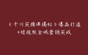 《千川实操课揭秘》爆品打造+短视频全域营销实战-51自学联盟