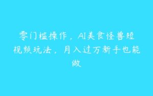 零门槛操作，AI美食怪兽短视频玩法，月入过万新手也能做-51自学联盟