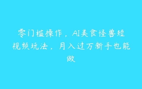 零门槛操作，AI美食怪兽短视频玩法，月入过万新手也能做百度网盘下载