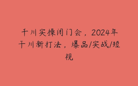 图片[1]-千川实操闭门会，2024年干川新打法，爆品/实战/短视-本文